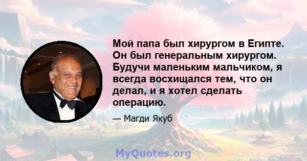 Мой папа был хирургом в Египте. Он был генеральным хирургом. Будучи маленьким мальчиком, я всегда восхищался тем, что он делал, и я хотел сделать операцию.