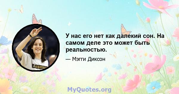 У нас его нет как далекий сон. На самом деле это может быть реальностью.