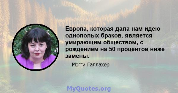 Европа, которая дала нам идею однополых браков, является умирающим обществом, с рождением на 50 процентов ниже замены.