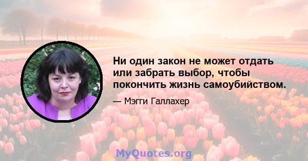 Ни один закон не может отдать или забрать выбор, чтобы покончить жизнь самоубийством.