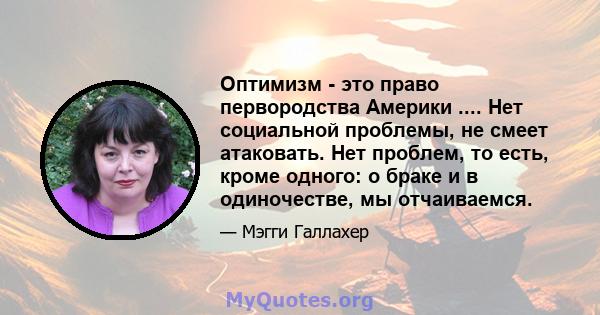 Оптимизм - это право первородства Америки .... Нет социальной проблемы, не смеет атаковать. Нет проблем, то есть, кроме одного: о браке и в одиночестве, мы отчаиваемся.