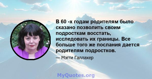 В 60 -х годам родителям было сказано позволить своим подросткам восстать, исследовать их границы. Все больше того же послания дается родителям подростков.