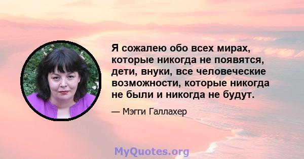 Я сожалею обо всех мирах, которые никогда не появятся, дети, внуки, все человеческие возможности, которые никогда не были и никогда не будут.