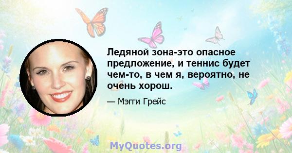 Ледяной зона-это опасное предложение, и теннис будет чем-то, в чем я, вероятно, не очень хорош.