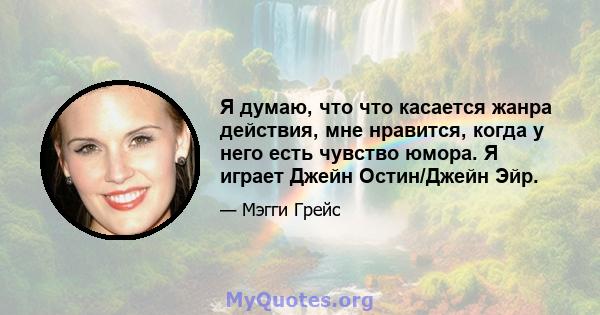 Я думаю, что что касается жанра действия, мне нравится, когда у него есть чувство юмора. Я играет Джейн Остин/Джейн Эйр.