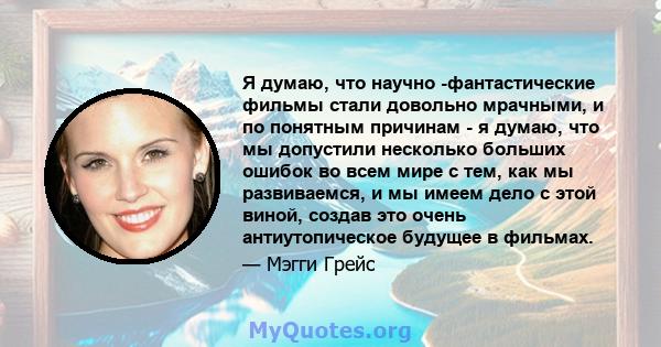 Я думаю, что научно -фантастические фильмы стали довольно мрачными, и по понятным причинам - я думаю, что мы допустили несколько больших ошибок во всем мире с тем, как мы развиваемся, и мы имеем дело с этой виной,