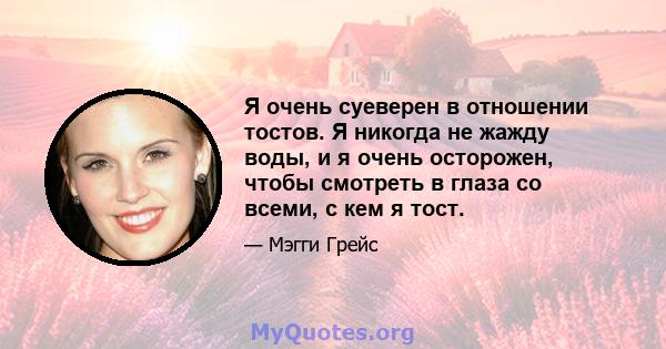 Я очень суеверен в отношении тостов. Я никогда не жажду воды, и я очень осторожен, чтобы смотреть в глаза со всеми, с кем я тост.