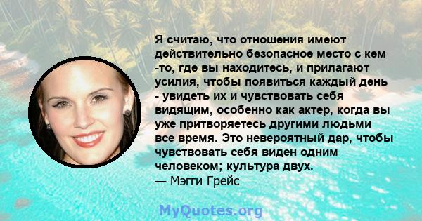 Я считаю, что отношения имеют действительно безопасное место с кем -то, где вы находитесь, и прилагают усилия, чтобы появиться каждый день - увидеть их и чувствовать себя видящим, особенно как актер, когда вы уже