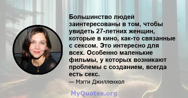 Большинство людей заинтересованы в том, чтобы увидеть 27-летних женщин, которые в кино, как-то связанные с сексом. Это интересно для всех. Особенно маленькие фильмы, у которых возникают проблемы с созданием, всегда есть 