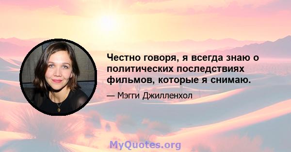 Честно говоря, я всегда знаю о политических последствиях фильмов, которые я снимаю.