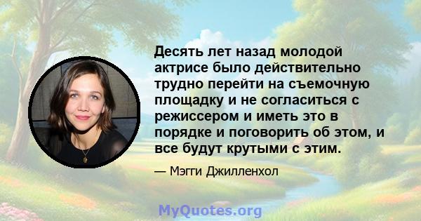 Десять лет назад молодой актрисе было действительно трудно перейти на съемочную площадку и не согласиться с режиссером и иметь это в порядке и поговорить об этом, и все будут крутыми с этим.