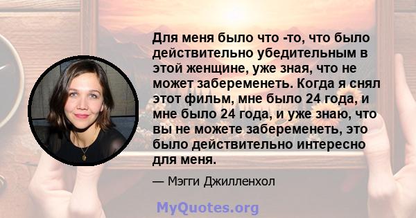 Для меня было что -то, что было действительно убедительным в этой женщине, уже зная, что не может забеременеть. Когда я снял этот фильм, мне было 24 года, и мне было 24 года, и уже знаю, что вы не можете забеременеть,