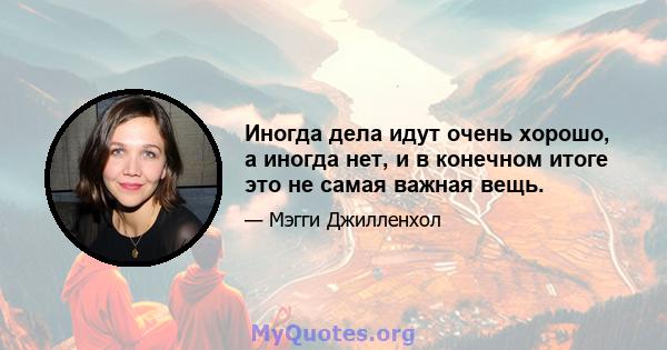 Иногда дела идут очень хорошо, а иногда нет, и в конечном итоге это не самая важная вещь.