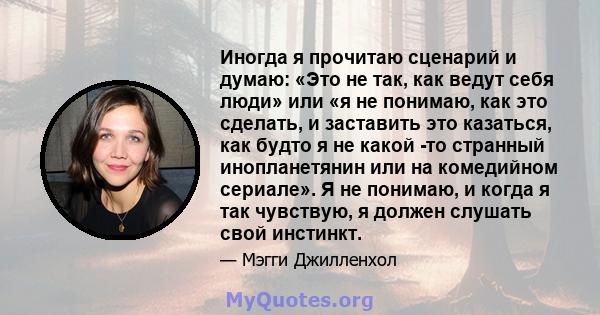 Иногда я прочитаю сценарий и думаю: «Это не так, как ведут себя люди» или «я не понимаю, как это сделать, и заставить это казаться, как будто я не какой -то странный инопланетянин или на комедийном сериале». Я не