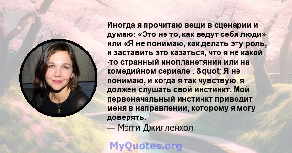 Иногда я прочитаю вещи в сценарии и думаю: «Это не то, как ведут себя люди» или «Я не понимаю, как делать эту роль, и заставить это казаться, что я не какой -то странный инопланетянин или на комедийном сериале . "