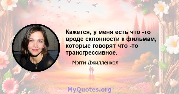 Кажется, у меня есть что -то вроде склонности к фильмам, которые говорят что -то трансгрессивное.