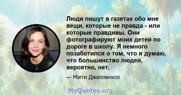 Люди пишут в газетах обо мне вещи, которые не правда - или которые правдивы. Они фотографируют моих детей по дороге в школу. Я немного позаботился о том, что я думаю, что большинство людей, вероятно, нет.