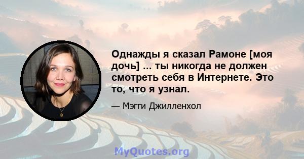 Однажды я сказал Рамоне [моя дочь] ... ты никогда не должен смотреть себя в Интернете. Это то, что я узнал.