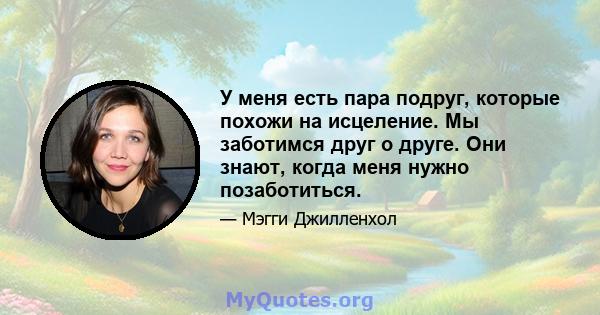 У меня есть пара подруг, которые похожи на исцеление. Мы заботимся друг о друге. Они знают, когда меня нужно позаботиться.