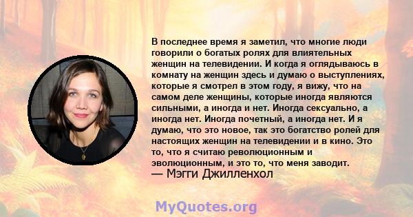 В последнее время я заметил, что многие люди говорили о богатых ролях для влиятельных женщин на телевидении. И когда я оглядываюсь в комнату на женщин здесь и думаю о выступлениях, которые я смотрел в этом году, я вижу, 