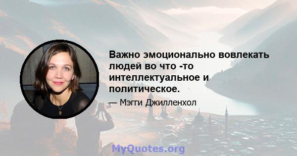 Важно эмоционально вовлекать людей во что -то интеллектуальное и политическое.