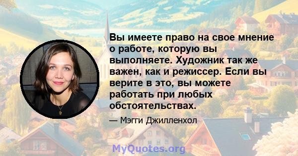 Вы имеете право на свое мнение о работе, которую вы выполняете. Художник так же важен, как и режиссер. Если вы верите в это, вы можете работать при любых обстоятельствах.