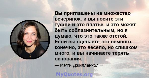 Вы приглашены на множество вечеринок, и вы носите эти туфли и это платье, и это может быть соблазнительным, но я думаю, что это также отстой. Если вы сделаете это немного, конечно, это весело, но слишком много, и вы