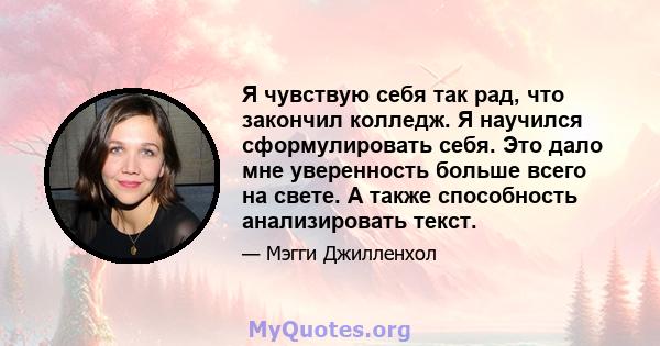 Я чувствую себя так рад, что закончил колледж. Я научился сформулировать себя. Это дало мне уверенность больше всего на свете. А также способность анализировать текст.