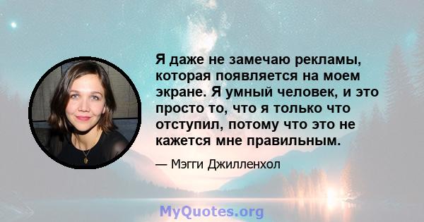 Я даже не замечаю рекламы, которая появляется на моем экране. Я умный человек, и это просто то, что я только что отступил, потому что это не кажется мне правильным.