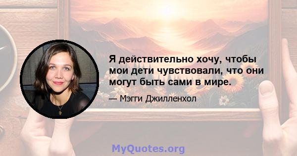 Я действительно хочу, чтобы мои дети чувствовали, что они могут быть сами в мире.