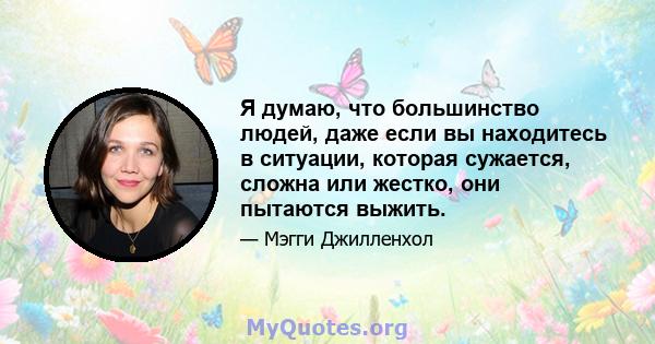 Я думаю, что большинство людей, даже если вы находитесь в ситуации, которая сужается, сложна или жестко, они пытаются выжить.