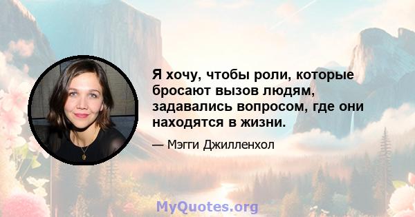 Я хочу, чтобы роли, которые бросают вызов людям, задавались вопросом, где они находятся в жизни.