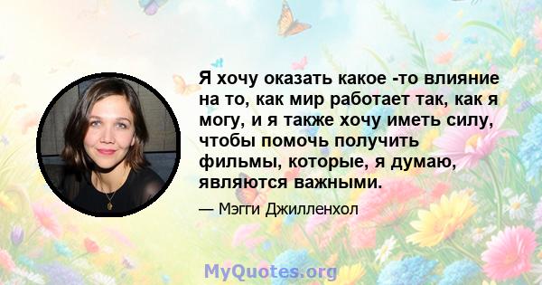 Я хочу оказать какое -то влияние на то, как мир работает так, как я могу, и я также хочу иметь силу, чтобы помочь получить фильмы, которые, я думаю, являются важными.