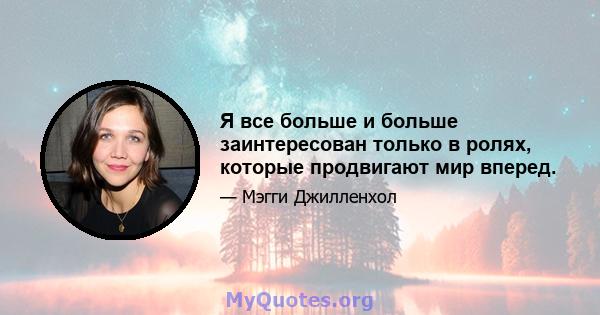 Я все больше и больше заинтересован только в ролях, которые продвигают мир вперед.