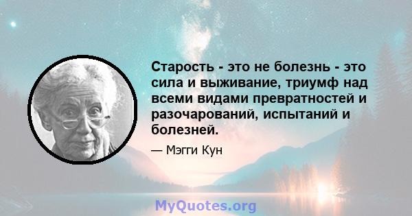 Старость - это не болезнь - это сила и выживание, триумф над всеми видами превратностей и разочарований, испытаний и болезней.