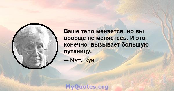 Ваше тело меняется, но вы вообще не меняетесь. И это, конечно, вызывает большую путаницу.