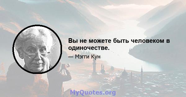 Вы не можете быть человеком в одиночестве.