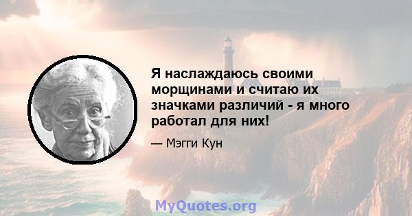 Я наслаждаюсь своими морщинами и считаю их значками различий - я много работал для них!