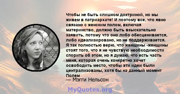 Чтобы не быть слишком доктриной, но мы живем в патриархате! И поэтому все, что явно связано с женским полом, включая материнство, должно быть взыскательно заявить, потому что оно либо обесценивается, либо