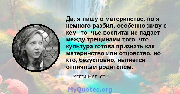 Да, я пишу о материнстве, но я немного разбил, особенно живу с кем -то, чье воспитание падает между трещинами того, что культура готова признать как материнство или отцовство, но кто, безусловно, является отличным