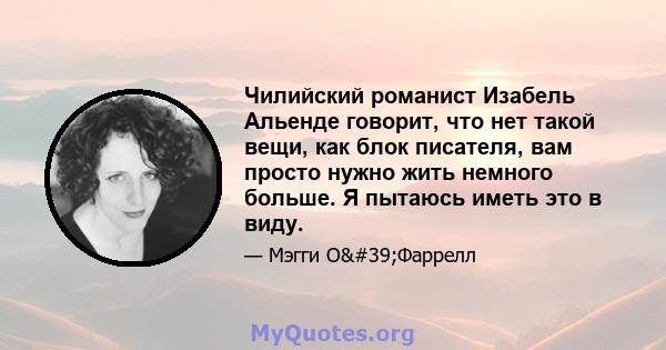 Чилийский романист Изабель Альенде говорит, что нет такой вещи, как блок писателя, вам просто нужно жить немного больше. Я пытаюсь иметь это в виду.