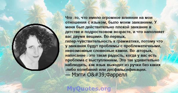 Что -то, что имело огромное влияние на мои отношения с языком, было моим заиканием. У меня был действительно плохой заикание в детстве и подростковом возрасте, и что наполняет вас двумя вещами. Во-первых,