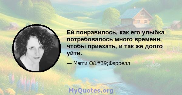 Ей понравилось, как его улыбка потребовалось много времени, чтобы приехать, и так же долго уйти.