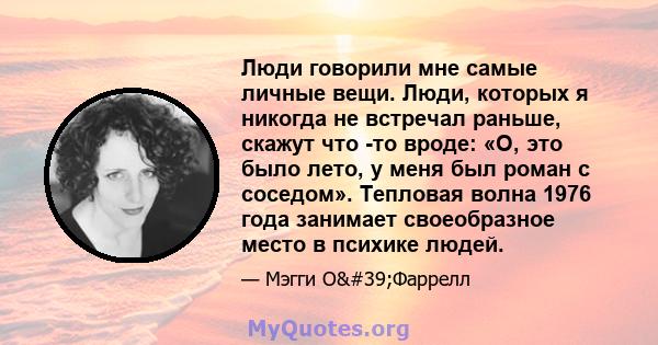 Люди говорили мне самые личные вещи. Люди, которых я никогда не встречал раньше, скажут что -то вроде: «О, это было лето, у меня был роман с соседом». Тепловая волна 1976 года занимает своеобразное место в психике людей.