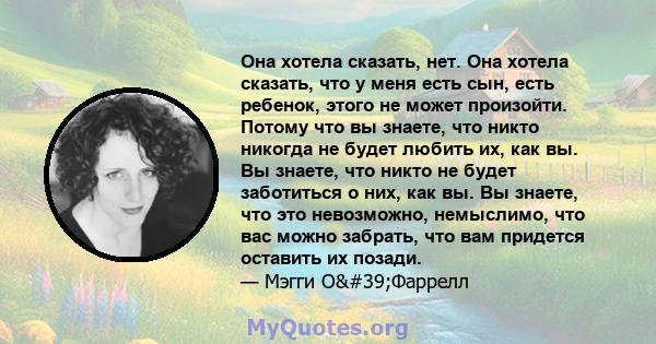 Она хотела сказать, нет. Она хотела сказать, что у меня есть сын, есть ребенок, этого не может произойти. Потому что вы знаете, что никто никогда не будет любить их, как вы. Вы знаете, что никто не будет заботиться о