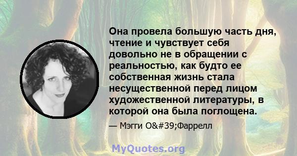 Она провела большую часть дня, чтение и чувствует себя довольно не в обращении с реальностью, как будто ее собственная жизнь стала несущественной перед лицом художественной литературы, в которой она была поглощена.