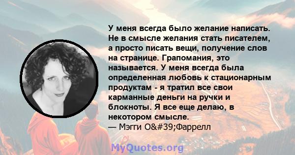 У меня всегда было желание написать. Не в смысле желания стать писателем, а просто писать вещи, получение слов на странице. Грапомания, это называется. У меня всегда была определенная любовь к стационарным продуктам - я 