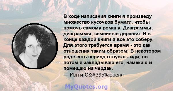 В ходе написания книги я произведу множество кусочков бумаги, чтобы помочь самому роману. Диаграммы, диаграммы, семейные деревья. И в конце каждой книги я все это соберу. Для этого требуется время - это как отношения