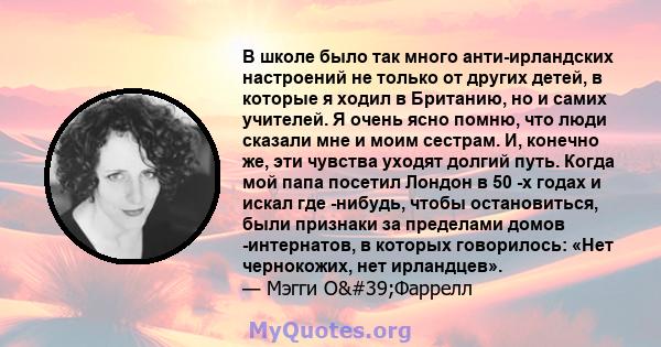 В школе было так много анти-ирландских настроений не только от других детей, в которые я ходил в Британию, но и самих учителей. Я очень ясно помню, что люди сказали мне и моим сестрам. И, конечно же, эти чувства уходят