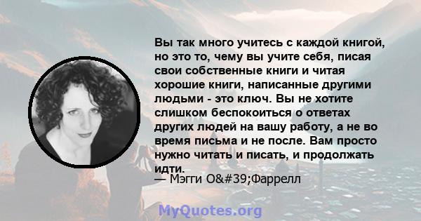 Вы так много учитесь с каждой книгой, но это то, чему вы учите себя, писая свои собственные книги и читая хорошие книги, написанные другими людьми - это ключ. Вы не хотите слишком беспокоиться о ответах других людей на